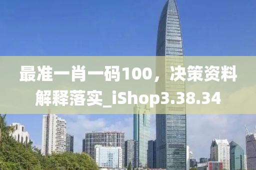 最准一肖一码100，决策资料解释落实_iShop3.38.34