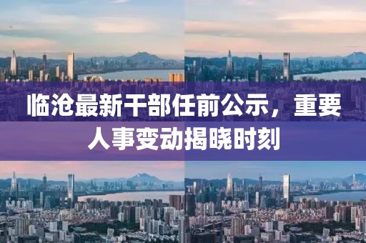 临沧最新干部任前公示，重要人事变动揭晓时刻