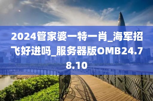 2024管家婆一特一肖_海军招飞好进吗_服务器版OMB24.78.10