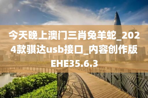 今天晚上澳门三肖兔羊蛇_2024款骐达usb接口_内容创作版EHE35.6.3