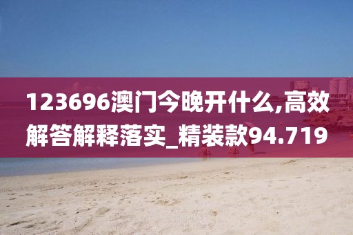 123696澳门今晚开什么,高效解答解释落实_精装款94.719