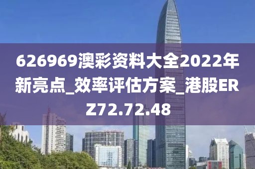 626969澳彩资料大全2022年新亮点_效率评估方案_港股ERZ72.72.48
