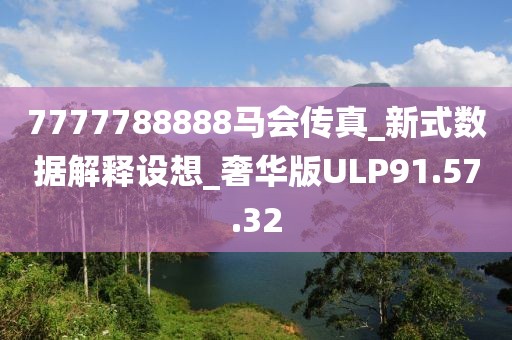 7777788888马会传真_新式数据解释设想_奢华版ULP91.57.32