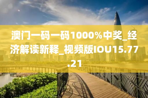 澳门一码一码1000%中奖_经济解读新释_视频版IOU15.77.21