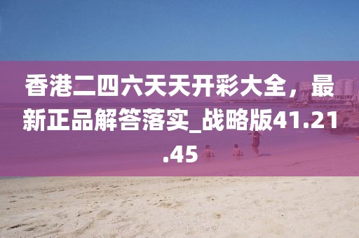 香港二四六天天开彩大全，最新正品解答落实_战略版41.21.45