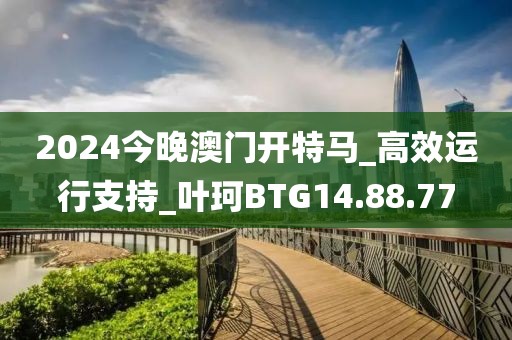2024今晚澳门开特马_高效运行支持_叶珂BTG14.88.77