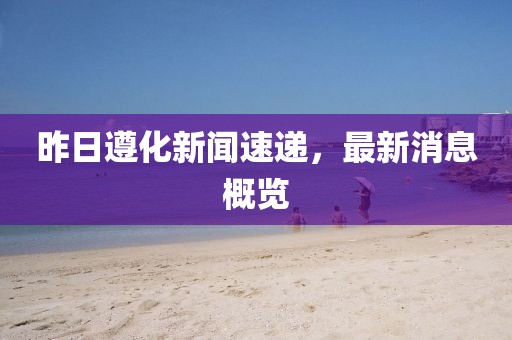 昨日遵化新闻速递，最新消息概览