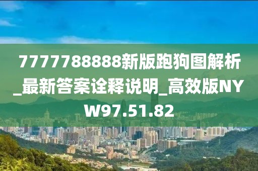 7777788888新版跑狗图解析_最新答案诠释说明_高效版NYW97.51.82