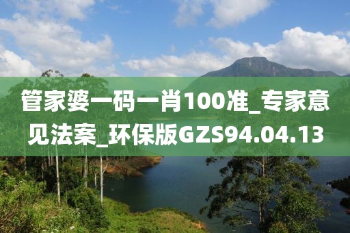 管家婆一码一肖100准_专家意见法案_环保版GZS94.04.13