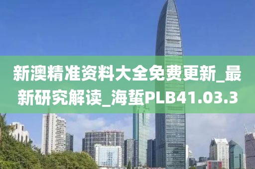 新澳精准资料大全免费更新_最新研究解读_海蜇PLB41.03.30