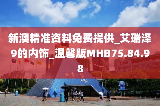 新澳精准资料免费提供_艾瑞泽9的内饰_温馨版MHB75.84.98