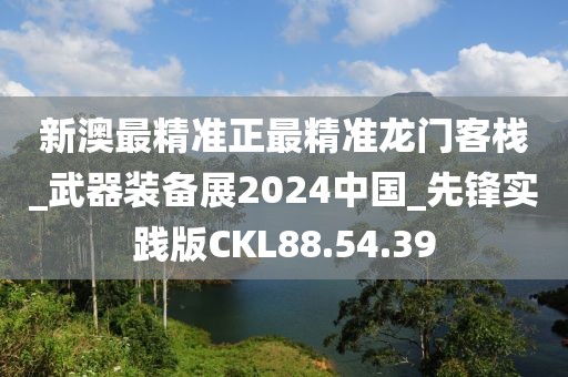 新澳最精准正最精准龙门客栈_武器装备展2024中国_先锋实践版CKL88.54.39