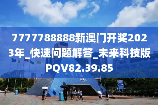 7777788888新澳门开奖2023年_快速问题解答_未来科技版PQV82.39.85