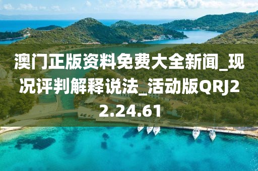 澳门正版资料免费大全新闻_现况评判解释说法_活动版QRJ22.24.61