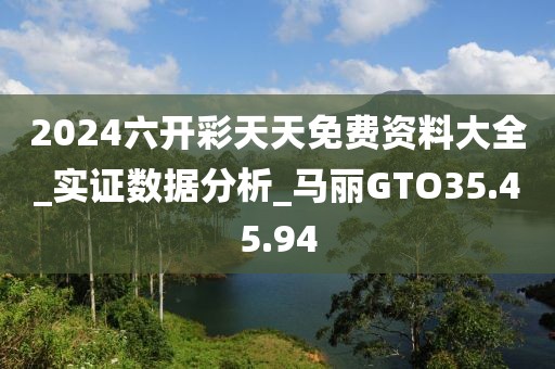 2024六开彩天天免费资料大全_实证数据分析_马丽GTO35.45.94