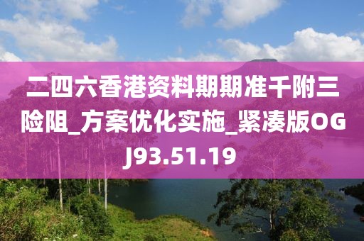 二四六香港资料期期准千附三险阻_方案优化实施_紧凑版OGJ93.51.19
