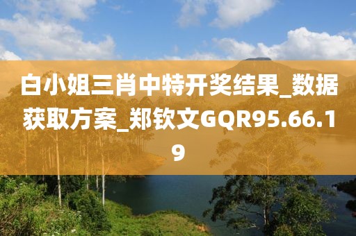 白小姐三肖中特开奖结果_数据获取方案_郑钦文GQR95.66.19