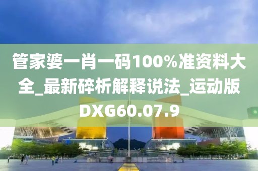 管家婆一肖一码100%准资料大全_最新碎析解释说法_运动版DXG60.07.9