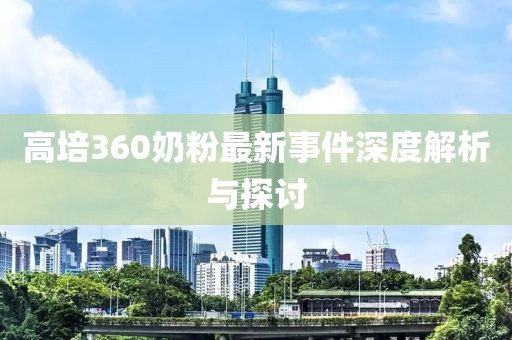 高培360奶粉最新事件深度解析与探讨