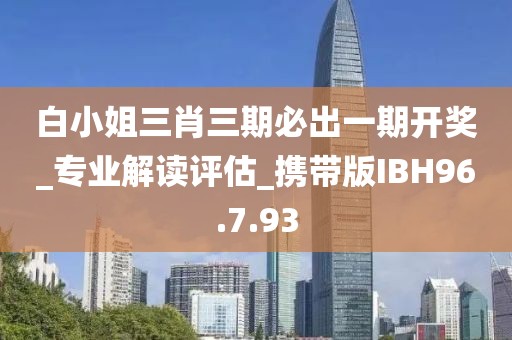白小姐三肖三期必出一期开奖_专业解读评估_携带版IBH96.7.93