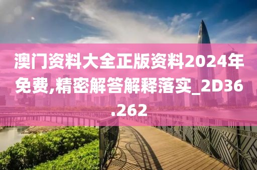澳门资料大全正版资料2024年免费,精密解答解释落实_2D36.262