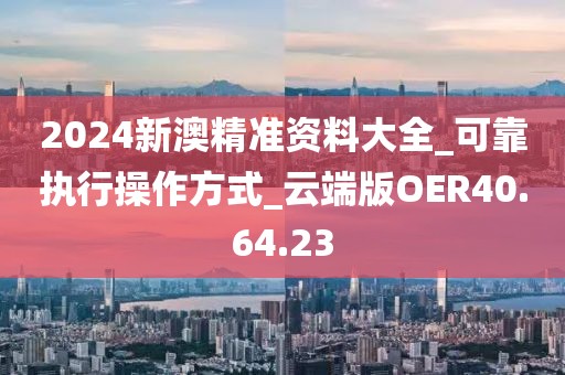 2024新澳精准资料大全_可靠执行操作方式_云端版OER40.64.23