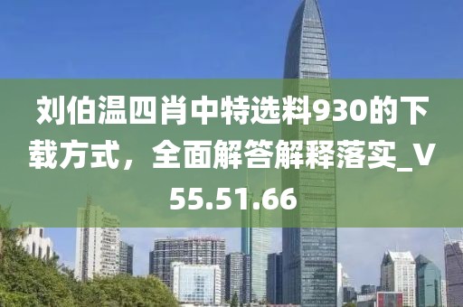 刘伯温四肖中特选料930的下载方式，全面解答解释落实_V55.51.66