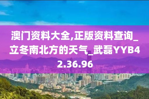 澳门资料大全,正版资料查询_立冬南北方的天气_武磊YYB42.36.96