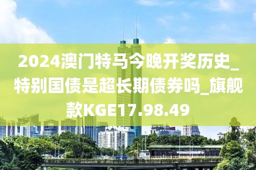2024澳门特马今晚开奖历史_特别国债是超长期债券吗_旗舰款KGE17.98.49