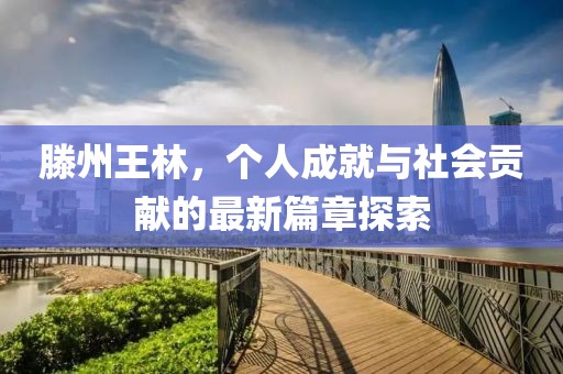 滕州王林，个人成就与社会贡献的最新篇章探索