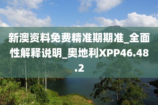 新澳资料免费精准期期准_全面性解释说明_奥地利XPP46.48.2
