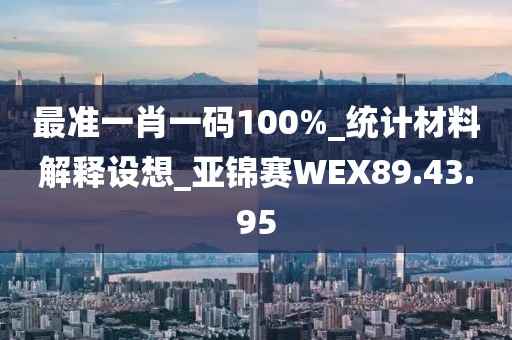 最准一肖一码100%_统计材料解释设想_亚锦赛WEX89.43.95