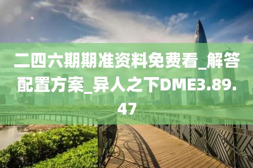 二四六期期准资料免费看_解答配置方案_异人之下DME3.89.47