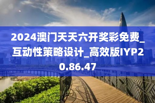 2024澳门天天六开奖彩免费_互动性策略设计_高效版IYP20.86.47