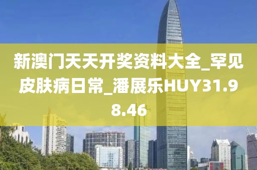 新澳门天天开奖资料大全_罕见皮肤病日常_潘展乐HUY31.98.46