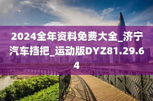 2024全年资料免费大全_济宁汽车挡把_运动版DYZ81.29.64
