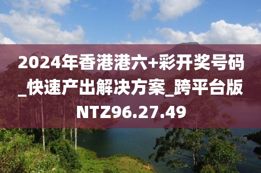 2024年香港港六+彩开奖号码_快速产出解决方案_跨平台版NTZ96.27.49