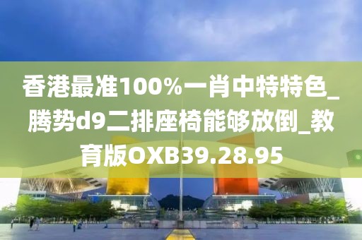 香港最准100%一肖中特特色_腾势d9二排座椅能够放倒_教育版OXB39.28.95