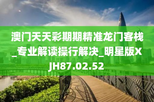 澳门天天彩期期精准龙门客栈_专业解读操行解决_明星版XJH87.02.52