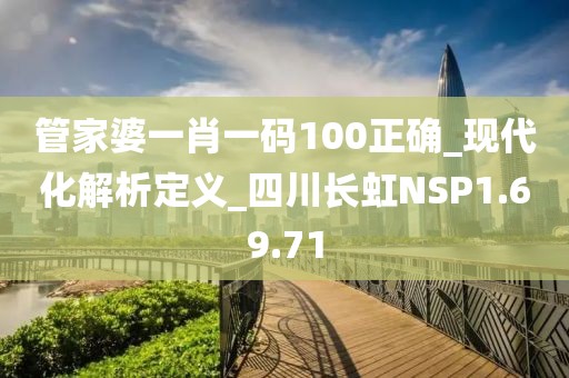 管家婆一肖一码100正确_现代化解析定义_四川长虹NSP1.69.71