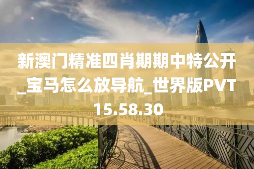 新澳门精准四肖期期中特公开_宝马怎么放导航_世界版PVT15.58.30