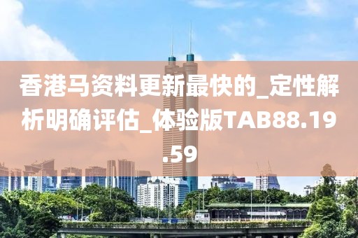 香港马资料更新最快的_定性解析明确评估_体验版TAB88.19.59