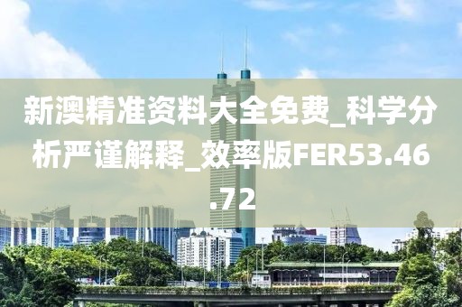 新澳精准资料大全免费_科学分析严谨解释_效率版FER53.46.72