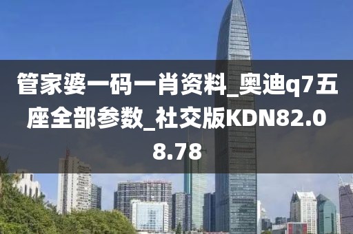 管家婆一码一肖资料_奥迪q7五座全部参数_社交版KDN82.08.78