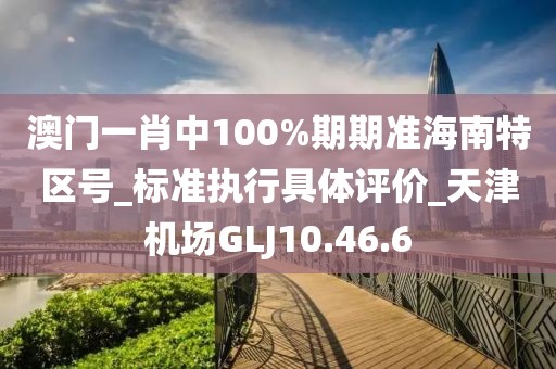 澳门一肖中100%期期准海南特区号_标准执行具体评价_天津机场GLJ10.46.6