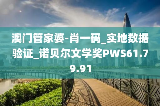澳门管家婆-肖一码_实地数据验证_诺贝尔文学奖PWS61.79.91