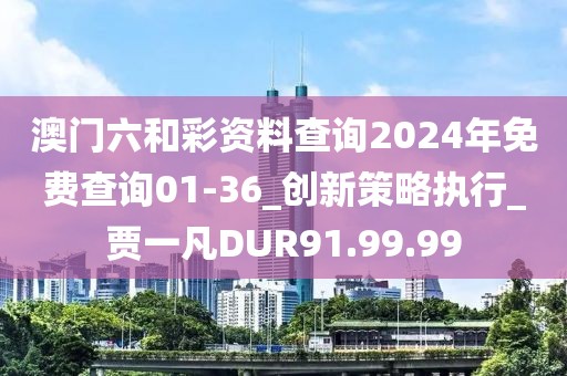 澳门六和彩资料查询2024年免费查询01-36_创新策略执行_贾一凡DUR91.99.99