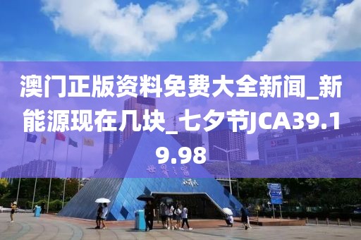 澳门正版资料免费大全新闻_新能源现在几块_七夕节JCA39.19.98