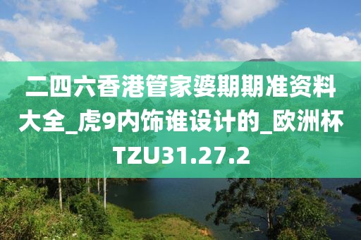 二四六香港管家婆期期准资料大全_虎9内饰谁设计的_欧洲杯TZU31.27.2