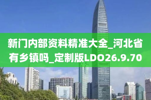 新门内部资料精准大全_河北省有乡镇吗_定制版LDO26.9.70